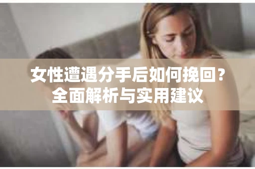 女性遭遇分手后如何挽回?全面解析与实用建议 女性遭遇分手后如何挽回?全面解析与实用建议