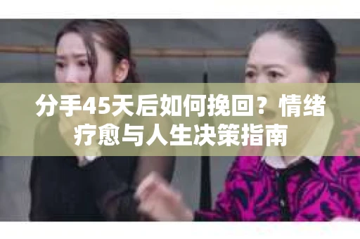 分手45天后如何挽回?情绪疗愈与人生决策指南 分手45天后如何挽回?情绪疗愈与人生决策指南