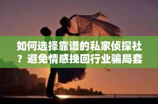 如何选择靠谱的私家侦探社?避免情感挽回行业骗局套路的实用指南 如何选择靠谱的私家侦探社?避免情感挽回行业骗局套路的实用指南