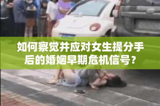 如何察觉并应对女生提分手后的婚姻早期危机信号？