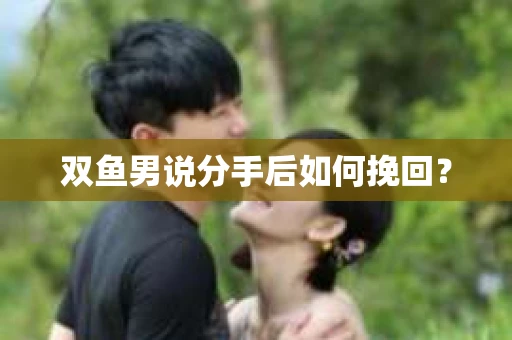 双鱼男说分手后如何挽回? 双鱼男说分手后如何挽回?