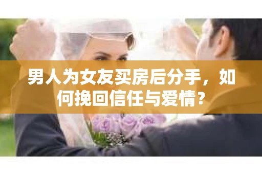 男人为女友买房后分手,如何挽回信任与爱情? 男人为女友买房后分手,如何挽回信任与爱情?