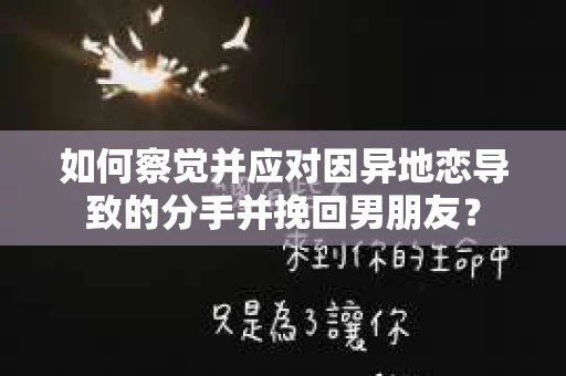如何察觉并应对因异地恋导致的分手并挽回男朋友？