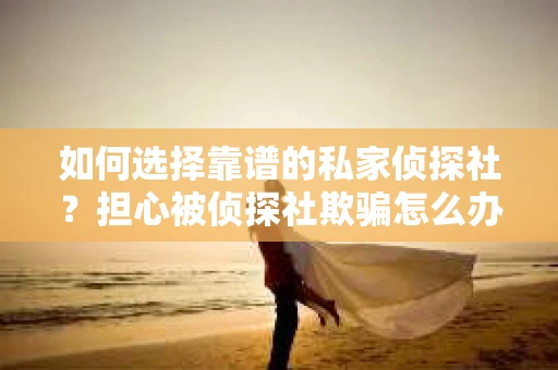 如何选择靠谱的私家侦探社？担心被侦探社欺骗怎么办？