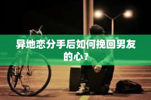 异地恋分手后如何挽回男友的心？