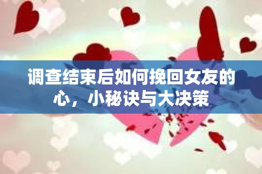调查结束后如何挽回女友的心,小秘诀与大决策 调查结束后如何挽回女友的心,小秘诀与大决策