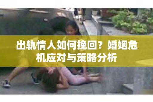 出轨情人如何挽回?婚姻危机应对与策略分析 出轨情人如何挽回?婚姻危机应对与策略分析