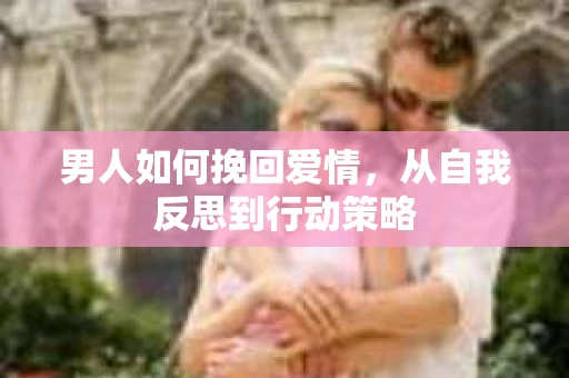 男人如何挽回爱情,从自我反思到行动策略 男人如何挽回爱情,从自我反思到行动策略