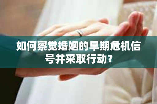 如何察觉婚姻的早期危机信号并采取行动? 如何察觉婚姻的早期危机信号并采取行动?