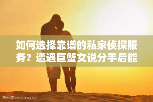 如何选择靠谱的私家侦探服务?遭遇巨蟹女说分手后能否挽回,侦探社能帮到你吗? 如何选择靠谱的私家侦探服务?遭遇巨蟹女说分手后能否挽回,侦探社能帮到你吗?