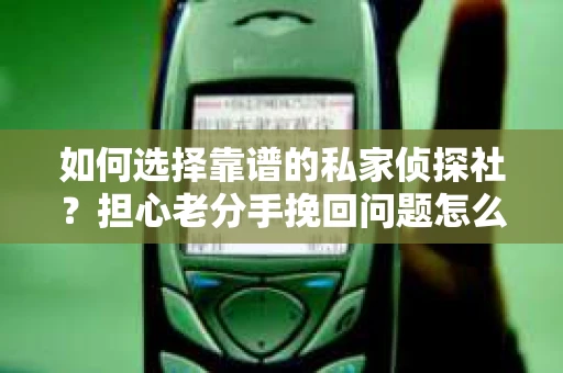 如何选择靠谱的私家侦探社?担心老分手挽回问题怎么办? 如何选择靠谱的私家侦探社?担心老分手挽回问题怎么办?