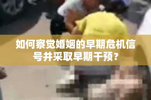 如何察觉婚姻的早期危机信号并采取早期干预？