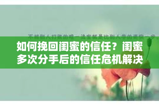 如何挽回闺蜜的信任？闺蜜多次分手后的信任危机解决方案