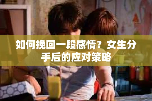 如何挽回一段感情?女生分手后的应对策略 如何挽回一段感情?女生分手后的应对策略