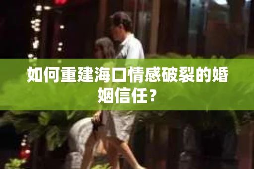 如何重建海口情感破裂的婚姻信任? 如何重建海口情感破裂的婚姻信任?