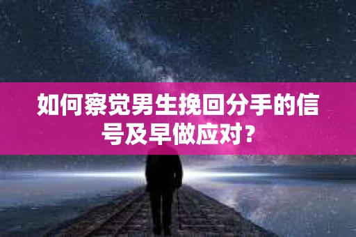 如何察觉男生挽回分手的信号及早做应对? 如何察觉男生挽回分手的信号及早做应对?