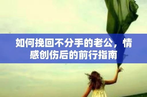 如何挽回不分手的老公，情感创伤后的前行指南