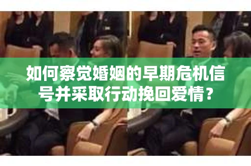 如何察觉婚姻的早期危机信号并采取行动挽回爱情? 如何察觉婚姻的早期危机信号并采取行动挽回爱情?