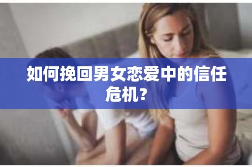 如何挽回男女恋爱中的信任危机? 如何挽回男女恋爱中的信任危机?