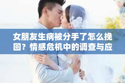 女朋友生病被分手了怎么挽回？情感危机中的调查与应对策略