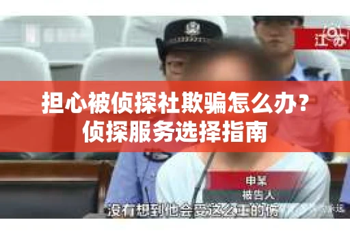 担心被侦探社欺骗怎么办?侦探服务选择指南 担心被侦探社欺骗怎么办?侦探服务选择指南