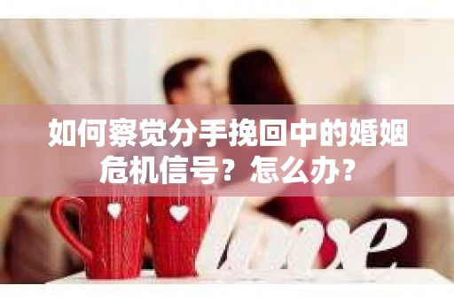如何察觉分手挽回中的婚姻危机信号?怎么办? 如何察觉分手挽回中的婚姻危机信号?怎么办?