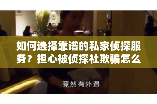 如何选择靠谱的私家侦探服务?担心被侦探社欺骗怎么办? 如何选择靠谱的私家侦探服务?担心被侦探社欺骗怎么办?