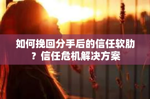 如何挽回分手后的信任软肋？信任危机解决方案