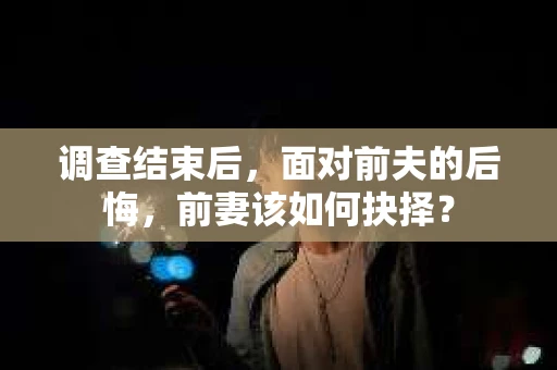调查结束后，面对前夫的后悔，前妻该如何抉择？
