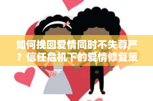 如何挽回爱情同时不失尊严？信任危机下的爱情修复策略
