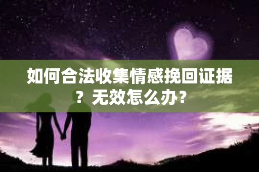 如何合法收集情感挽回证据？无效怎么办？
