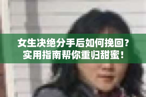 女生决绝分手后如何挽回？实用指南帮你重归甜蜜！