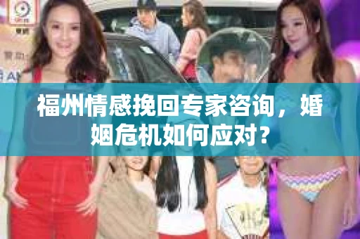 福州情感挽回专家咨询,婚姻危机如何应对? 福州情感挽回专家咨询,婚姻危机如何应对?