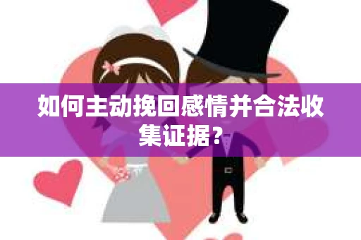 如何主动挽回感情并合法收集证据？