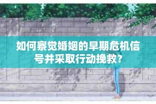 如何察觉婚姻的早期危机信号并采取行动挽救? 如何察觉婚姻的早期危机信号并采取行动挽救?