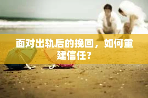 面对出轨后的挽回，如何重建信任？