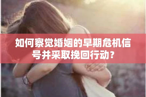 如何察觉婚姻的早期危机信号并采取挽回行动？