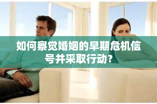 如何察觉婚姻的早期危机信号并采取行动? 如何察觉婚姻的早期危机信号并采取行动?