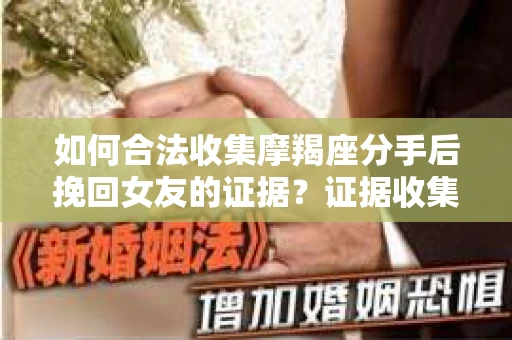 如何合法收集摩羯座分手后挽回女友的证据？证据收集策略与法律风险防范