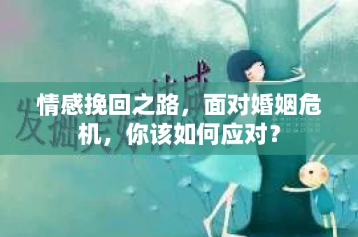 情感挽回之路，面对婚姻危机，你该如何应对？