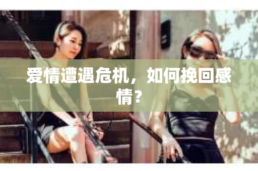 爱情遭遇危机，如何挽回感情？