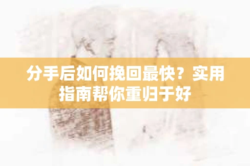分手后如何挽回最快?实用指南帮你重归于好 分手后如何挽回最快?实用指南帮你重归于好