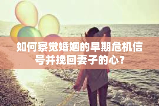 如何察觉婚姻的早期危机信号并挽回妻子的心？