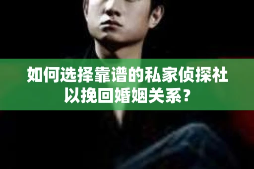 如何选择靠谱的私家侦探社以挽回婚姻关系？