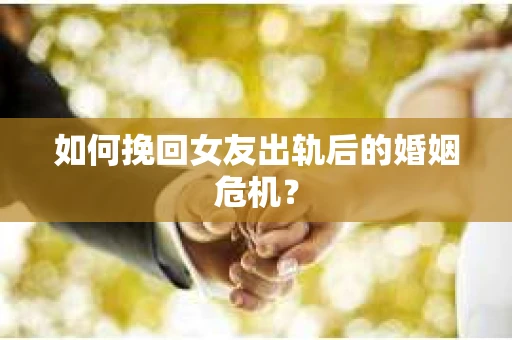 如何挽回女友出轨后的婚姻危机？
