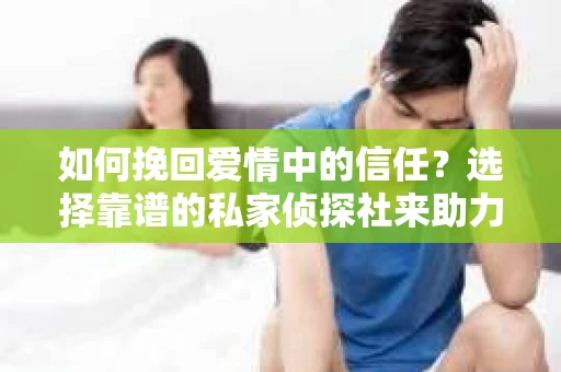 如何挽回爱情中的信任？选择靠谱的私家侦探社来助力