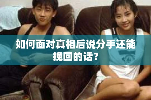 如何面对真相后说分手还能挽回的话？