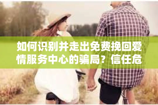 如何识别并走出免费挽回爱情服务中心的骗局?信任危机解决方案 如何识别并走出免费挽回爱情服务中心的骗局?信任危机解决方案