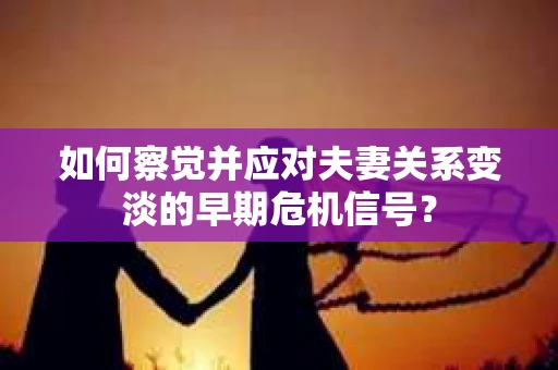 如何察觉并应对夫妻关系变淡的早期危机信号？
