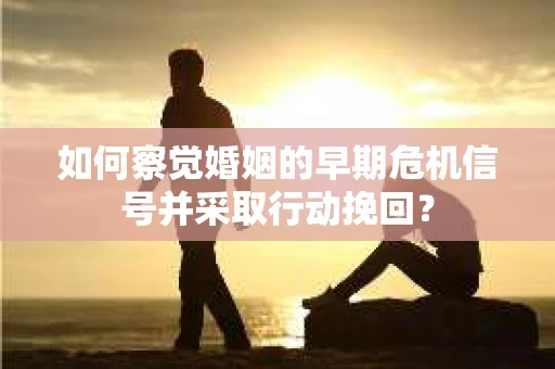 如何察觉婚姻的早期危机信号并采取行动挽回? 如何察觉婚姻的早期危机信号并采取行动挽回?